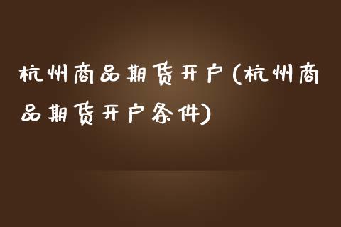 杭州商品期货开户(杭州商品期货开户条件)_https://www.boyangwujin.com_期货直播间_第1张