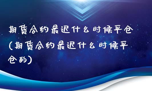 期货合约最迟什么时候平仓(期货合约最迟什么时候平仓的)_https://www.boyangwujin.com_期货直播间_第1张