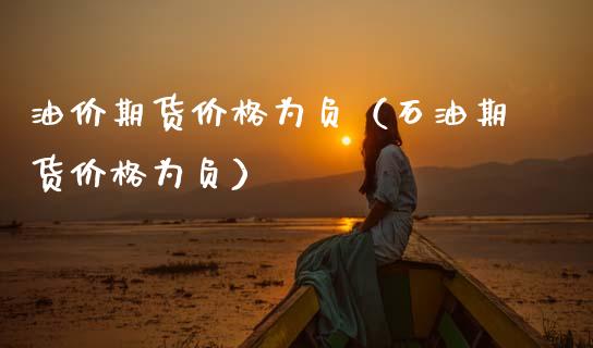 油价期货价格为负（石油期货价格为负）