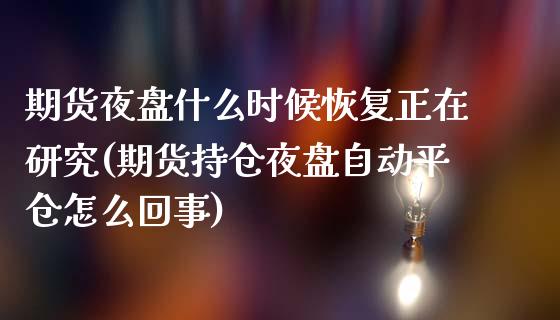 期货夜盘什么时候恢复正在研究(期货持仓夜盘自动平仓怎么回事)_https://www.boyangwujin.com_期货直播间_第1张