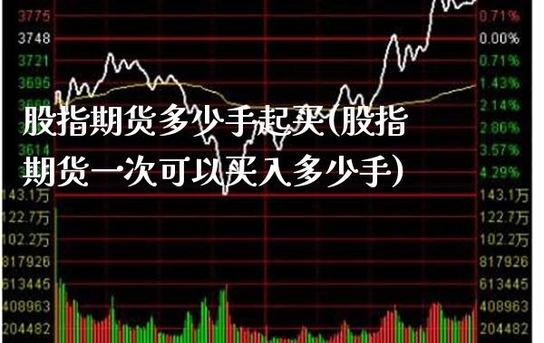股指期货多少手起买(股指期货一次可以买入多少手)_https://www.boyangwujin.com_期货直播间_第1张