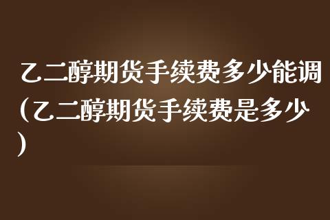 乙二醇期货手续费多少能调(乙二醇期货手续费是多少)