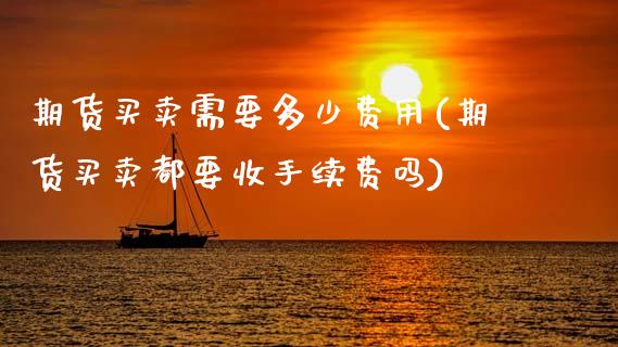 期货买卖需要多少费用(期货买卖都要收手续费吗)_https://www.boyangwujin.com_期货开户_第1张