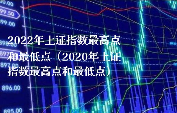 2022年上证指数最高点和最低点（2020年上证指数最高点和最低点）