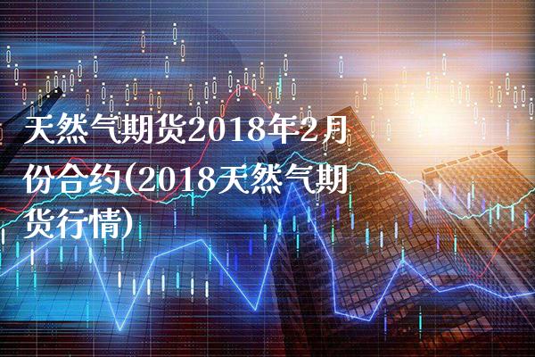 天然气期货2018年2月份合约(2018天然气期货行情)_https://www.boyangwujin.com_期货直播间_第1张