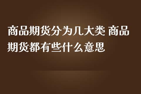 商品期货分为几大类 商品期货都有些什么意思