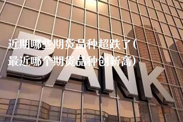 近期哪些期货品种超跌了(最近哪个期货品种创新高)