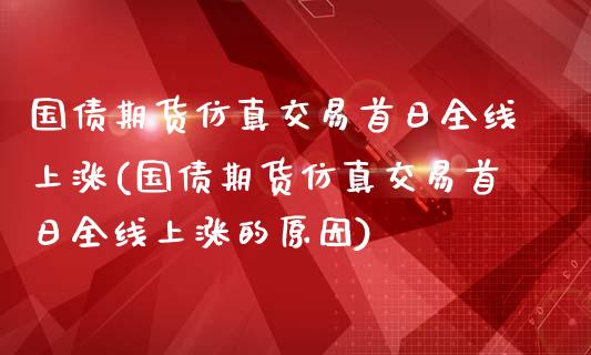 国债期货仿真交易首日全线上涨(国债期货仿真交易首日全线上涨的原因)_https://www.boyangwujin.com_恒生指数_第1张