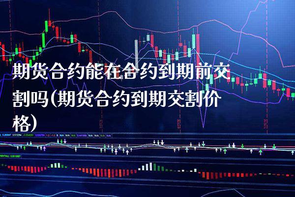 期货合约能在合约到期前交割吗(期货合约到期交割价格)_https://www.boyangwujin.com_期货科普_第1张
