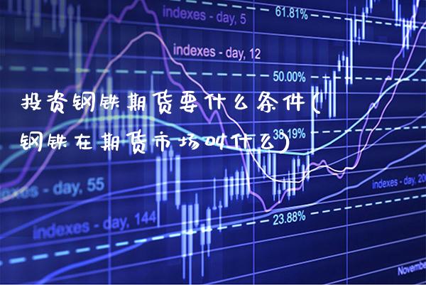 投资钢铁期货要什么条件(钢铁在期货市场叫什么)_https://www.boyangwujin.com_白银期货_第1张