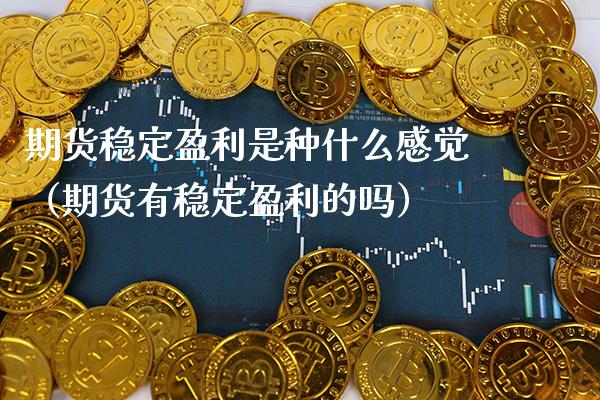 期货稳定盈利是种什么感觉（期货有稳定盈利的吗）_https://www.boyangwujin.com_期货直播间_第1张