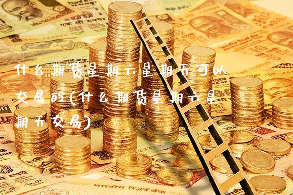 什么期货星期六星期天可以交易的(什么期货星期六星期天交易)