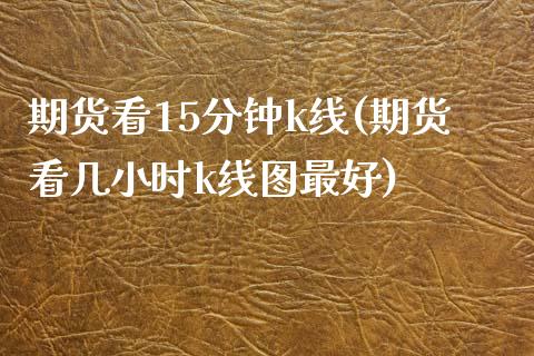 期货看15分钟k线(期货看几小时k线图最好)_https://www.boyangwujin.com_原油直播间_第1张