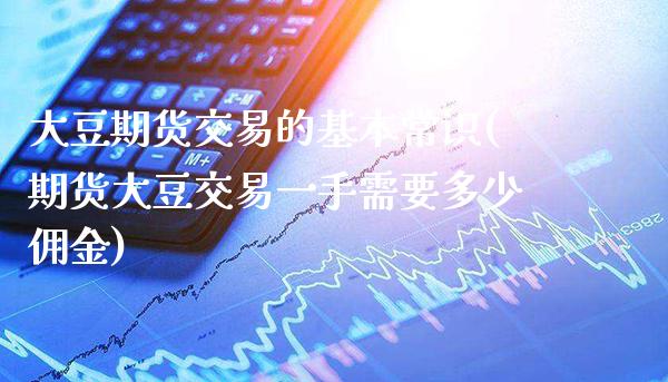 大豆期货交易的基本常识(期货大豆交易一手需要多少佣金)_https://www.boyangwujin.com_原油直播间_第1张