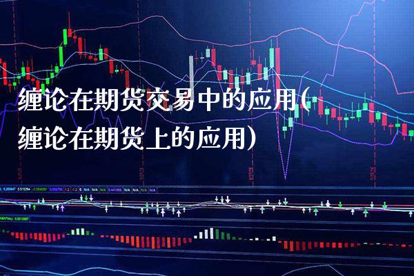 缠论在期货交易中的应用(缠论在期货上的应用)_https://www.boyangwujin.com_期货直播间_第1张