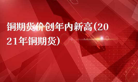 铜期货价创年内新高(2021年铜期货)_https://www.boyangwujin.com_期货科普_第1张