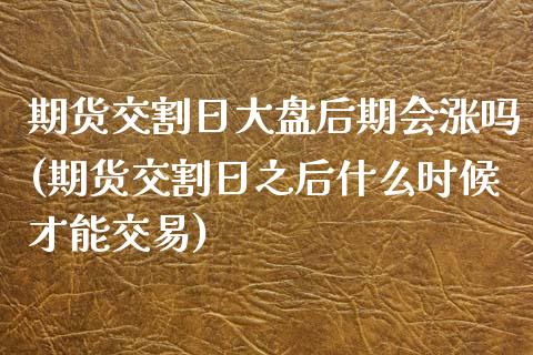 期货交割日大盘后期会涨吗(期货交割日之后什么时候才能交易)