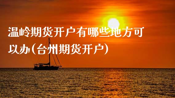 温岭期货开户有哪些地方可以办(台州期货开户)