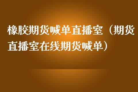橡胶期货喊单直播室（期货直播室在线期货喊单）_https://www.boyangwujin.com_期货直播间_第1张