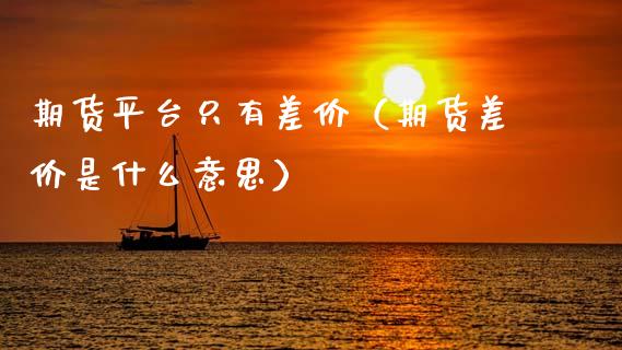 期货平台只有差价（期货差价是什么意思）