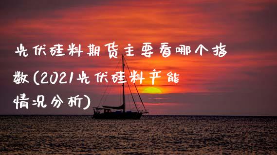 光伏硅料期货主要看哪个指数(2021光伏硅料产能情况分析)