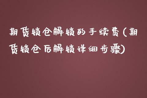 期货锁仓解锁的手续费(期货锁仓后解锁详细步骤)