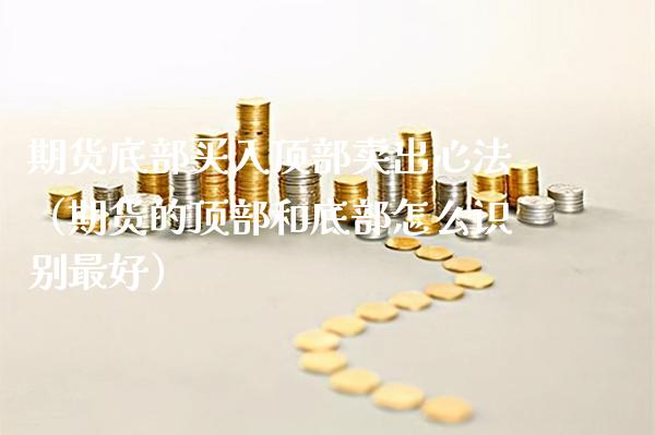 期货底部买入顶部卖出心法（期货的顶部和底部怎么识别最好）