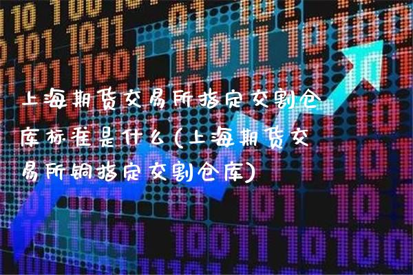 上海期货交易所指定交割仓库标准是什么(上海期货交易所铜指定交割仓库)_https://www.boyangwujin.com_恒生指数_第1张
