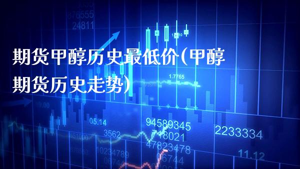 期货甲醇历史最低价(甲醇期货历史走势)