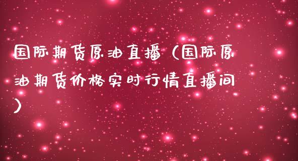 国际期货原油直播（国际原油期货价格实时行情直播间）