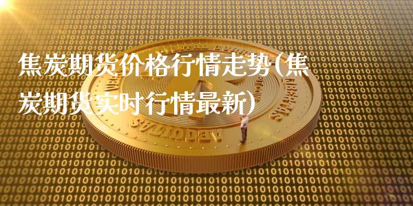 焦炭期货价格行情走势(焦炭期货实时行情最新)