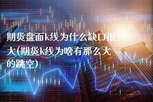 期货盘面k线为什么缺口很大(期货k线为啥有那么大的跳空)