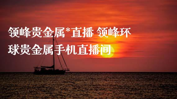 领峰贵金属*直播 领峰环球贵金属手机直播间