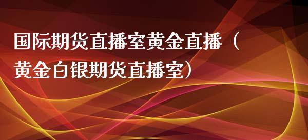 国际期货直播室黄金直播（黄金白银期货直播室）_https://www.boyangwujin.com_恒生指数_第1张