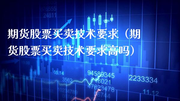 期货股票买卖技术要求（期货股票买卖技术要求高吗）_https://www.boyangwujin.com_期货直播间_第1张