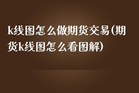 k线图怎么做期货交易(期货k线图怎么看图解)