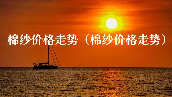 棉纱价格走势（棉纱价格走势）_https://www.boyangwujin.com_黄金期货_第1张