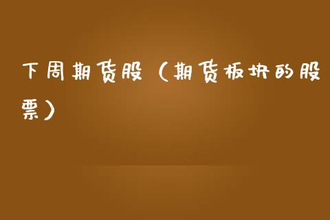 下周期货股（期货板块的股票）_https://www.boyangwujin.com_期货直播间_第1张