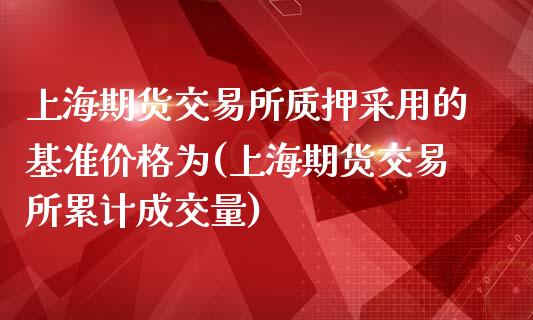 上海期货交易所质押采用的基准价格为(上海期货交易所累计成交量)_https://www.boyangwujin.com_黄金期货_第1张