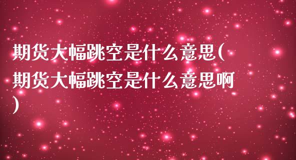 期货大幅跳空是什么意思(期货大幅跳空是什么意思啊)_https://www.boyangwujin.com_原油期货_第1张