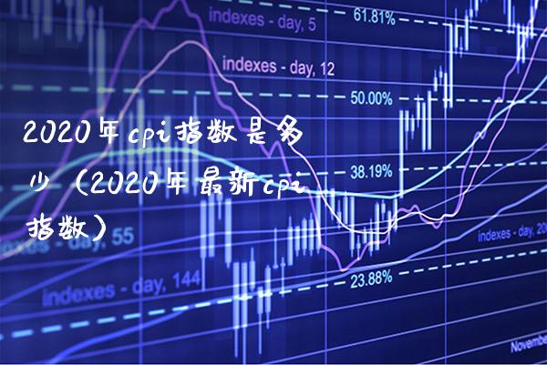 2020年cpi指数是多少（2020年最新cpi指数）_https://www.boyangwujin.com_期货直播间_第1张