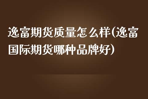 逸富期货质量怎么样(逸富国际期货哪种品牌好)