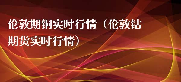 伦敦期铜实时行情（伦敦钴期货实时行情）_https://www.boyangwujin.com_黄金期货_第1张