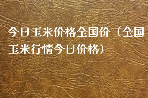 今日玉米价格全国价（全国玉米行情今日价格）