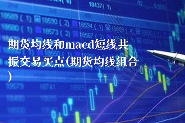 期货均线和macd短线共振交易买点(期货均线组合)