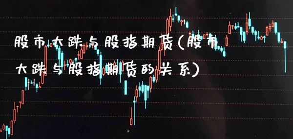 股市大跌与股指期货(股市大跌与股指期货的关系)