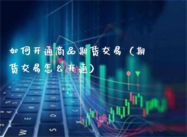如何开通商品期货交易（期货交易怎么开通）_https://www.boyangwujin.com_期货直播间_第1张