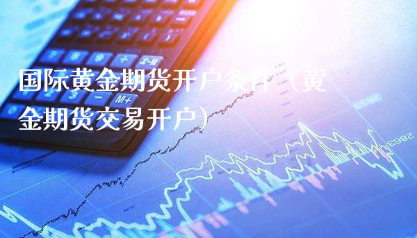 国际黄金期货开户条件（黄金期货交易开户）