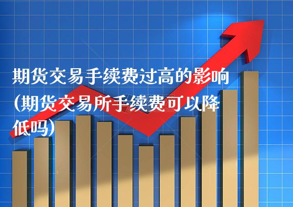 期货交易手续费过高的影响(期货交易所手续费可以降低吗)_https://www.boyangwujin.com_期货科普_第1张