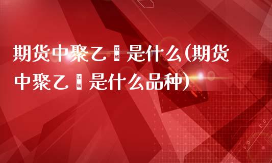 期货中聚乙烯是什么(期货中聚乙烯是什么品种)_https://www.boyangwujin.com_纳指期货_第1张